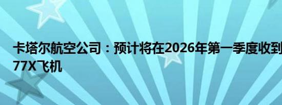 卡塔尔航空公司：预计将在2026年第一季度收到首架波音777X飞机