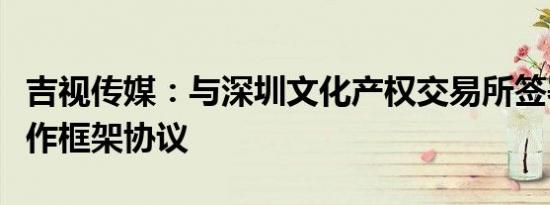 吉视传媒：与深圳文化产权交易所签署战略合作框架协议