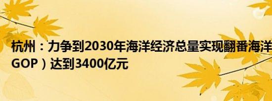 杭州：力争到2030年海洋经济总量实现翻番海洋生产总值（GOP）达到3400亿元