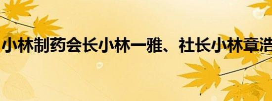 小林制药会长小林一雅、社长小林章浩将辞职