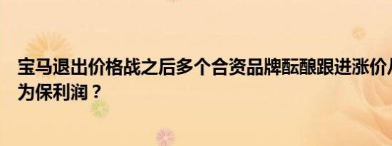 宝马退出价格战之后多个合资品牌酝酿跟进涨价从保份额变为保利润？