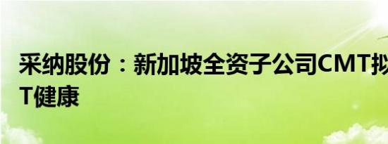 采纳股份：新加坡全资子公司CMT拟投设CMT健康