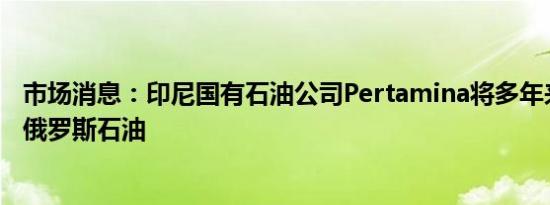 市场消息：印尼国有石油公司Pertamina将多年来首次购买俄罗斯石油