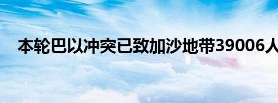 本轮巴以冲突已致加沙地带39006人死亡