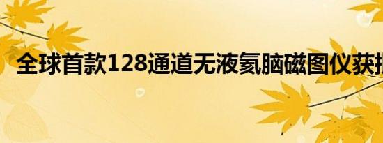 全球首款128通道无液氦脑磁图仪获批上市
