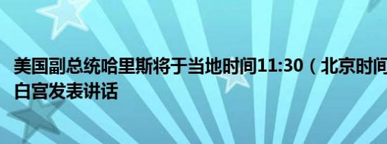 美国副总统哈里斯将于当地时间11:30（北京时间23:30）在白宫发表讲话