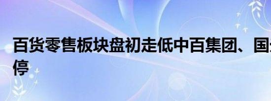 百货零售板块盘初走低中百集团、国光连锁跌停