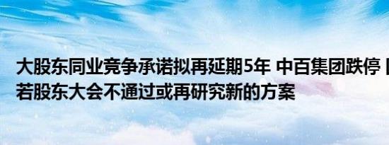 大股东同业竞争承诺拟再延期5年 中百集团跌停 回应：议案若股东大会不通过或再研究新的方案