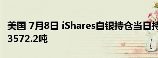 美国 7月8日 iShares白银持仓当日持仓量为13572.2吨