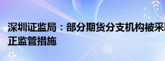 深圳证监局：部分期货分支机构被采取责令改正监管措施