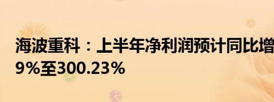 海波重科：上半年净利润预计同比增长188.59%至300.23%