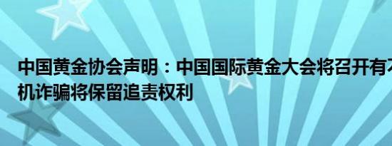 中国黄金协会声明：中国国际黄金大会将召开有不法机构借机诈骗将保留追责权利