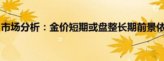市场分析：金价短期或盘整长期前景依然看涨