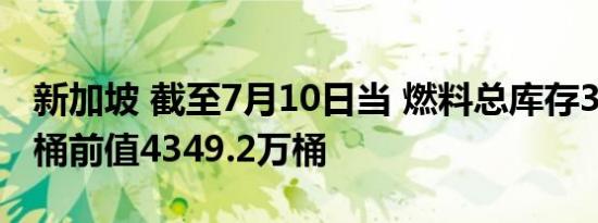 新加坡 截至7月10日当 燃料总库存3956.8万桶前值4349.2万桶