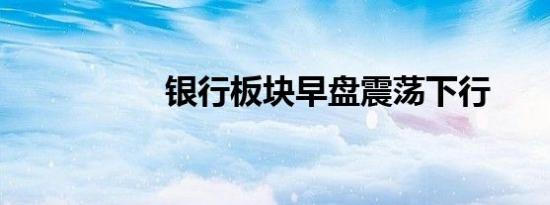 银行板块早盘震荡下行