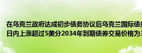 在乌克兰政府达成初步债务协议后乌克兰国际债券涨幅扩大日内上涨超过5美分2034年到期债券交易价格为32.2美分