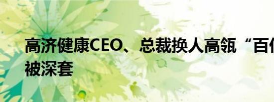 高济健康CEO、总裁换人高瓴“百亿豪赌”被深套