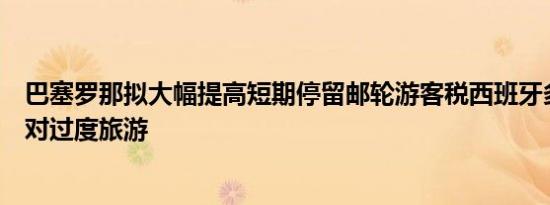 巴塞罗那拟大幅提高短期停留邮轮游客税西班牙多地民众反对过度旅游