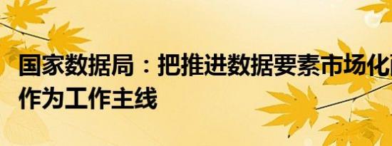 国家数据局：把推进数据要素市场化配置改革作为工作主线