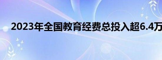 2023年全国教育经费总投入超6.4万亿元