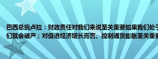 巴西总统卢拉：财政责任对我们来说至关重要如果我们处于赤字状态我们就会破产；对促进经济增长而言、控制通货膨胀至关重要