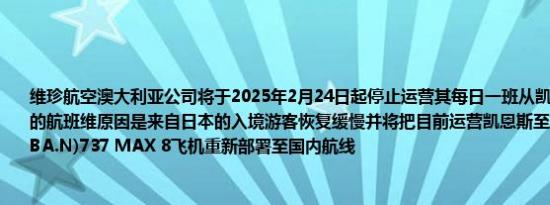 维珍航空澳大利亚公司将于2025年2月24日起停止运营其每日一班从凯恩斯至东京羽田的航班维原因是来自日本的入境游客恢复缓慢并将把目前运营凯恩斯至东京航线的波音(BA.N)737 MAX 8飞机重新部署至国内航线