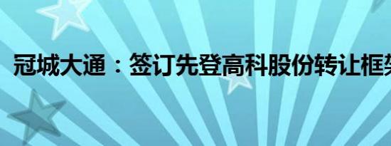 冠城大通：签订先登高科股份转让框架协议