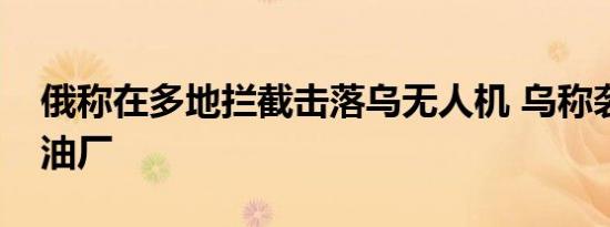 俄称在多地拦截击落乌无人机 乌称袭击俄炼油厂