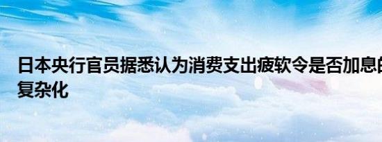 日本央行官员据悉认为消费支出疲软令是否加息的决策变得复杂化