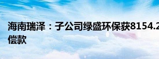 海南瑞泽：子公司绿盛环保获8154.28万元补偿款