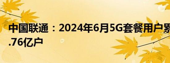 中国联通：2024年6月5G套餐用户累计达到2.76亿户