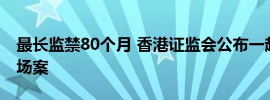 最长监禁80个月 香港证监会公布一起操纵市场案
