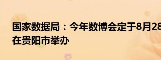 国家数据局：今年数博会定于8月28—30日在贵阳市举办