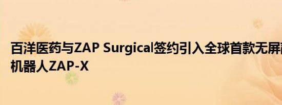 百洋医药与ZAP Surgical签约引入全球首款无屏蔽放疗手术机器人ZAP-X