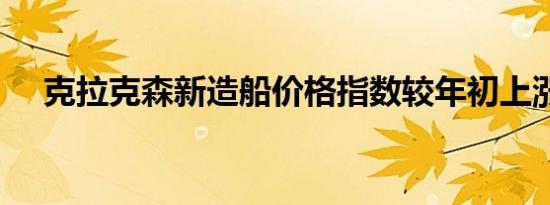 克拉克森新造船价格指数较年初上涨5%