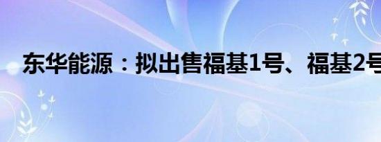 东华能源：拟出售福基1号、福基2号船舶