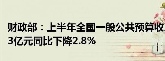 财政部：上半年全国一般公共预算收入115913亿元同比下降2.8%
