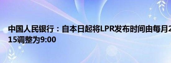 中国人民银行：自本日起将LPR发布时间由每月20日上午9:15调整为9:00