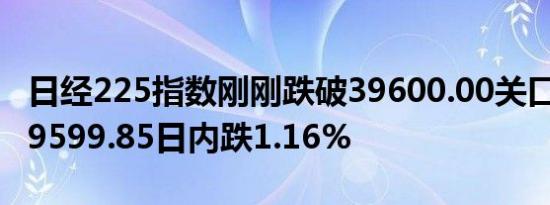日经225指数刚刚跌破39600.00关口最新报39599.85日内跌1.16%