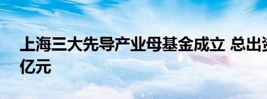 上海三大先导产业母基金成立 总出资额890亿元
