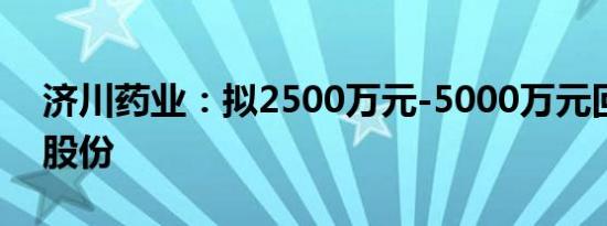 济川药业：拟2500万元-5000万元回购公司股份