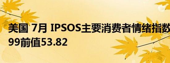美国 7月 IPSOS主要消费者情绪指数PCSI55.99前值53.82