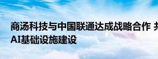 商汤科技与中国联通达成战略合作 共同推进AI基础设施建设