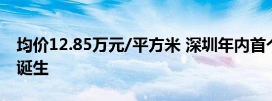 均价12.85万元/平方米 深圳年内首个日光盘诞生