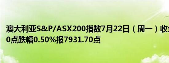 澳大利亚S&P/ASX200指数7月22日（周一）收盘下跌39.90点跌幅0.50%报7931.70点