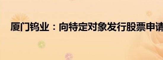 厦门钨业：向特定对象发行股票申请获批