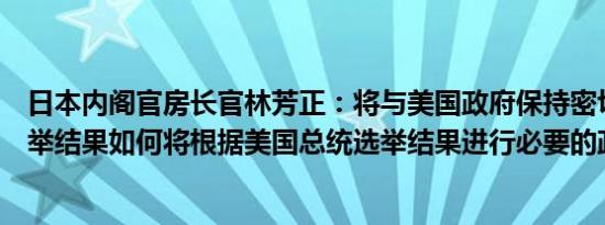 日本内阁官房长官林芳正：将与美国政府保持密切沟通论选举结果如何将根据美国总统选举结果进行必要的政策协调
