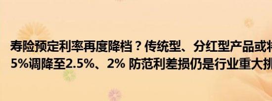 寿险预定利率再度降档？传统型、分红型产品或将从3%、2.5%调降至2.5%、2% 防范利差损仍是行业重大挑战