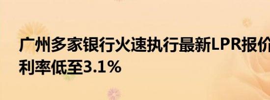 广州多家银行火速执行最新LPR报价 首套房利率低至3.1%