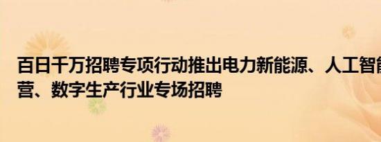 百日千万招聘专项行动推出电力新能源、人工智能、连锁经营、数字生产行业专场招聘